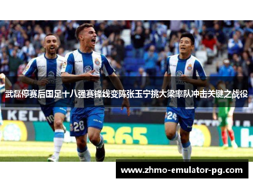 武磊停赛后国足十八强赛锋线变阵张玉宁挑大梁率队冲击关键之战役