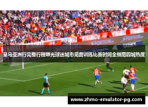 皇马亚洲行完整行程曝光球迷城市见面训练比赛时间全指南四城热度