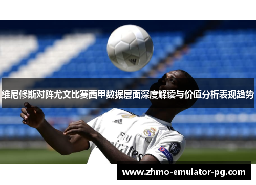 维尼修斯对阵尤文比赛西甲数据层面深度解读与价值分析表现趋势
