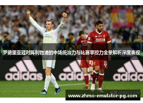 罗德里亚冠对阵利物浦的中场统治力与比赛掌控力全景解析深度表现