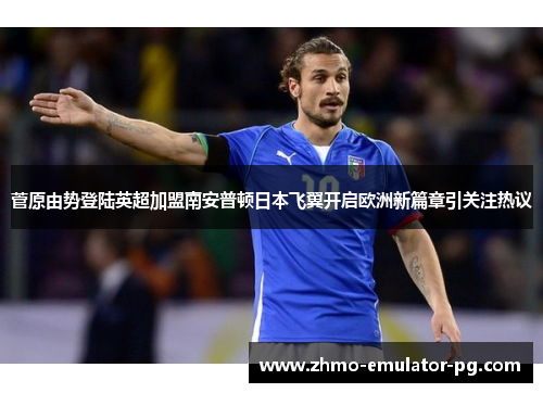 菅原由势登陆英超加盟南安普顿日本飞翼开启欧洲新篇章引关注热议