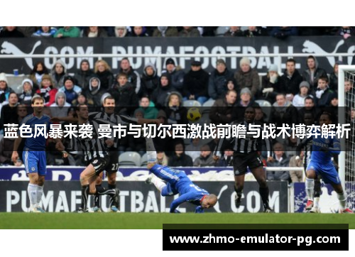 蓝色风暴来袭 曼市与切尔西激战前瞻与战术博弈解析