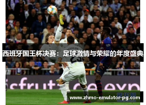 西班牙国王杯决赛：足球激情与荣耀的年度盛典