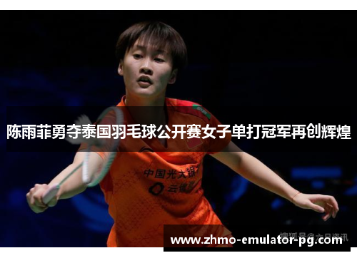 陈雨菲勇夺泰国羽毛球公开赛女子单打冠军再创辉煌