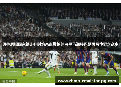 贝林厄姆国家德比补时绝杀点燃伯纳乌皇马逆转巴萨再写传奇之夜史