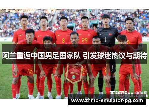 阿兰重返中国男足国家队 引发球迷热议与期待
