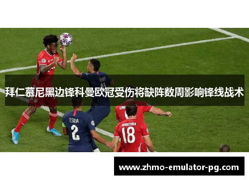 拜仁慕尼黑边锋科曼欧冠受伤将缺阵数周影响锋线战术